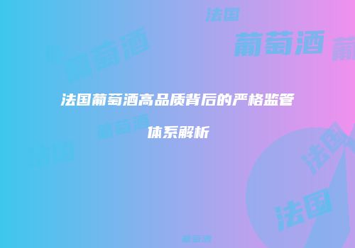 法国葡萄酒高品质背后的严格监管体系解析