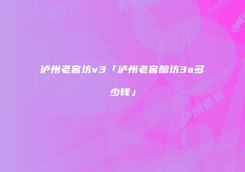 泸州老窖坊v3「泸州老窖酿坊3a多少钱」
