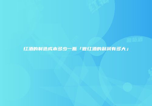 红酒的制造成本多少一瓶「做红酒的利润有多大」