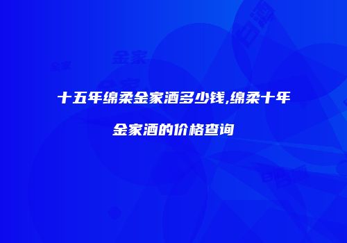 十五年绵柔金家酒多少钱,绵柔十年金家酒的价格查询