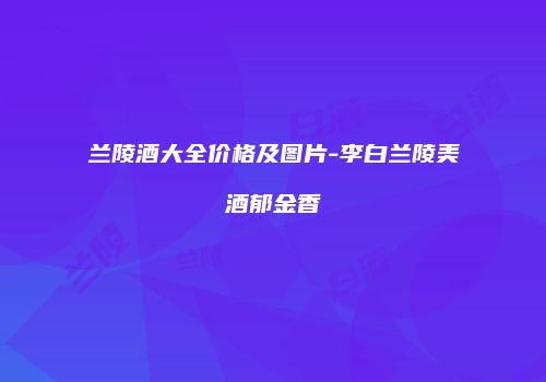 兰陵酒大全价格及图片-李白兰陵美酒郁金香