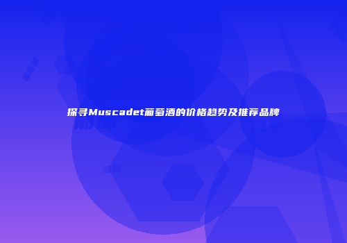 探寻Muscadet葡萄酒的价格趋势及推荐品牌