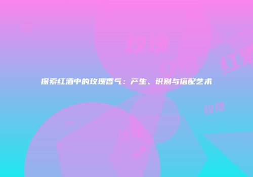 探索红酒中的玫瑰香气：产生、识别与搭配艺术