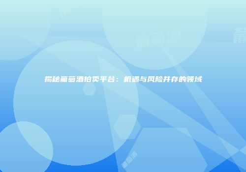 揭秘葡萄酒拍卖平台：机遇与风险并存的领域