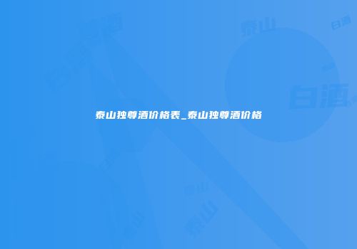 泰山独尊酒价格表_泰山独尊酒价格