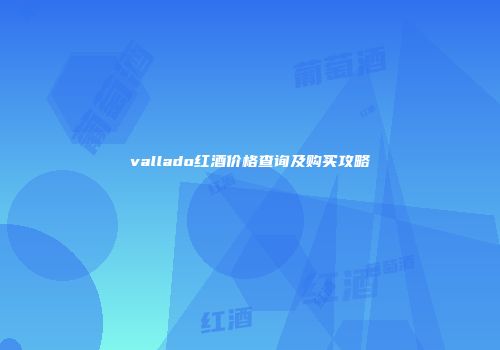 vallado红酒价格查询及购买攻略