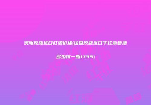 澳洲原瓶进口红酒价格(法国原瓶进口干红葡萄酒多少钱一瓶1735)
