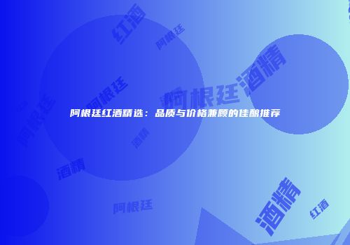 阿根廷红酒精选：品质与价格兼顾的佳酿推荐