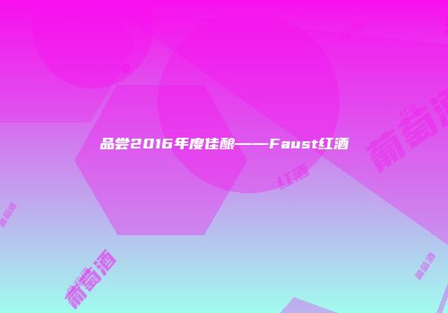 品尝2016年度佳酿——Faust红酒