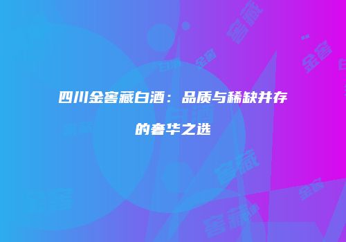 四川金窖藏白酒：品质与稀缺并存的奢华之选