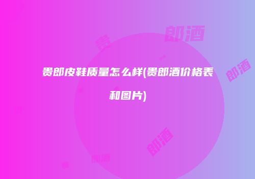 贵郎皮鞋质量怎么样(贵郎酒价格表和图片)