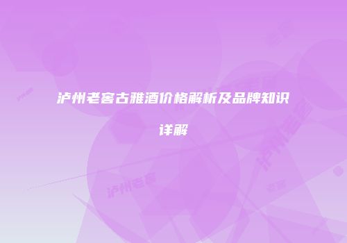 泸州老窖古雅酒价格解析及品牌知识详解