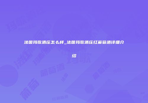 法国玛歌酒庄怎么样_法国玛歌酒庄红葡萄酒详细介绍