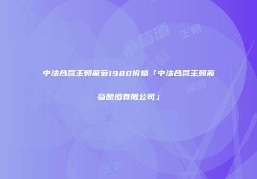 中法合营王朝葡萄1980价格「中法合营王朝葡萄酿酒有限公司」