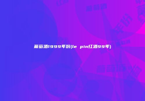 葡萄酒1999年份(le pin红酒99年)
