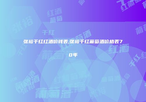 张裕干红红酒价钱表,张裕干红葡萄酒价格表70年