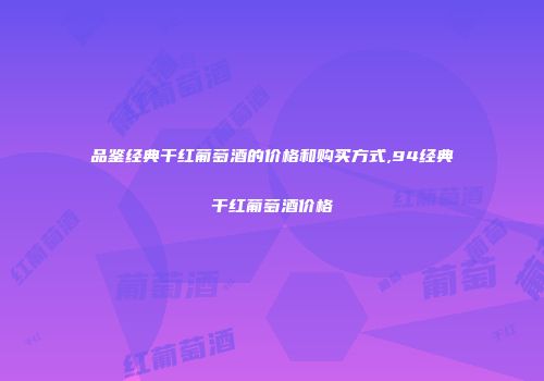 品鉴经典干红葡萄酒的价格和购买方式,94经典干红葡萄酒价格