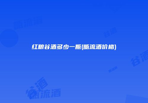 红粮谷酒多少一瓶(甑流酒价格)