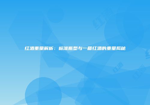 红酒重量解析：标准瓶型与一箱红酒的重量揭秘