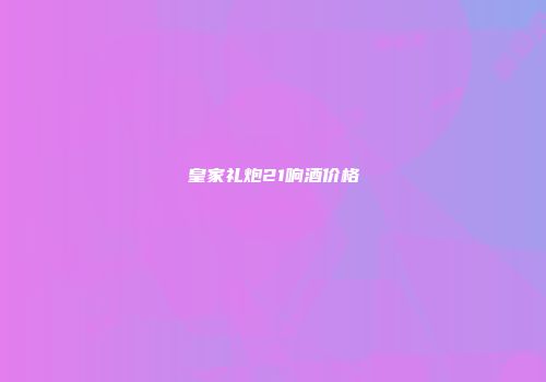 皇家礼炮21响酒价格
