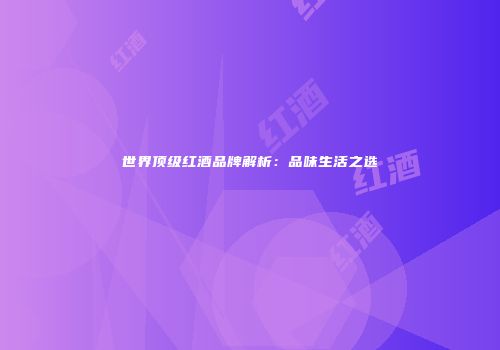 世界顶级红酒品牌解析：品味生活之选