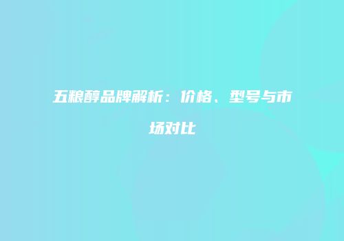 五粮醇品牌解析：价格、型号与市场对比