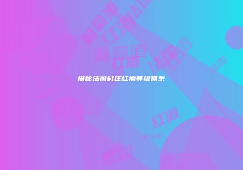 探秘法国村庄红酒等级体系