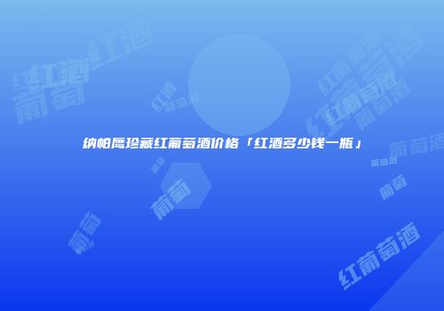 纳帕鹰珍藏红葡萄酒价格「红酒多少钱一瓶」