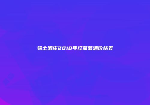 骑士酒庄2010年红葡萄酒价格表