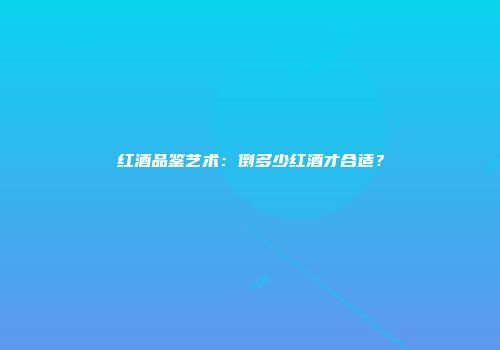 红酒品鉴艺术：倒多少红酒才合适？