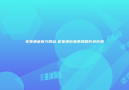 老贡酒业官方网站,老贡酒价格表和图片及价格