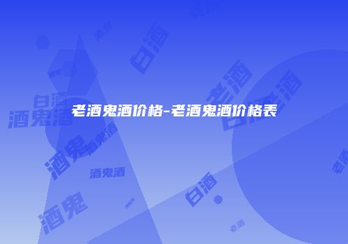 老酒鬼酒价格-老酒鬼酒价格表
