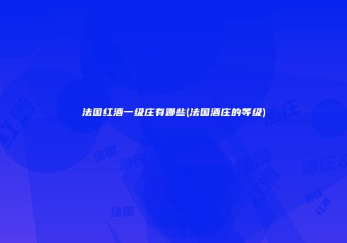 法国红酒一级庄有哪些(法国酒庄的等级)