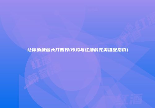 让你的味蕾大开眼界(炸鸡与红酒的完美搭配指南)
