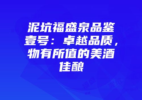 泥坑福盛泉品鉴壹号：卓越品质，物有所值的美酒佳酿