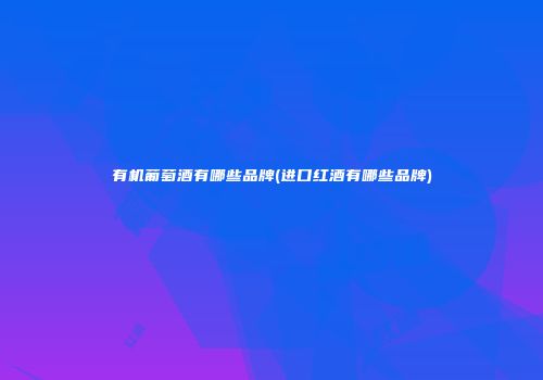 有机葡萄酒有哪些品牌(进口红酒有哪些品牌)