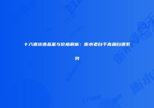 十八酒坊酒品鉴与价格解析：衡水老白干高端白酒系列