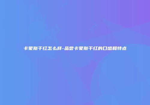 卡蒙斯干红怎么样-品尝卡蒙斯干红的口感和特点
