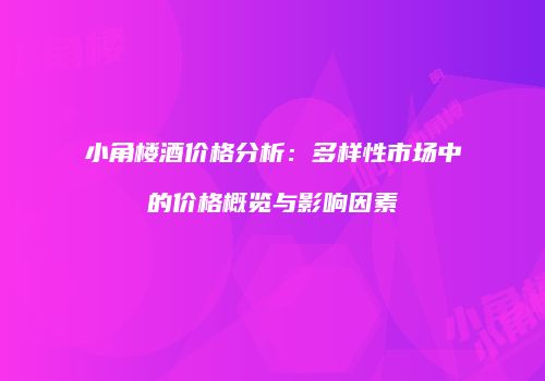 小角楼酒价格分析：多样性市场中的价格概览与影响因素