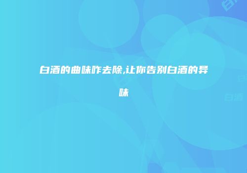 白酒的曲味咋去除,让你告别白酒的异味
