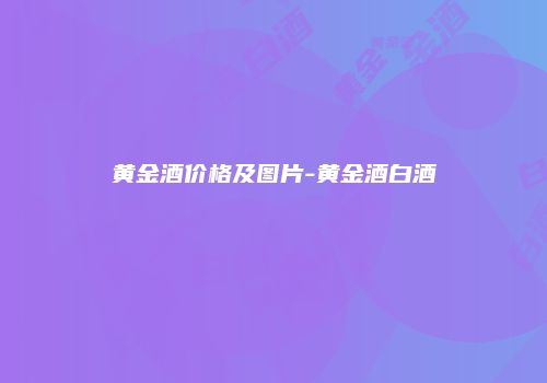黄金酒价格及图片-黄金酒白酒