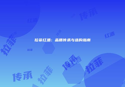 拉菲红酒：品质传承与选购指南