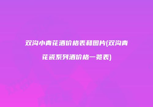 双沟小青花酒价格表和图片(双沟青花瓷系列酒价格一览表)