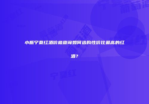 小瓶宁夏红酒价格查询如何选购性价比最高的红酒？