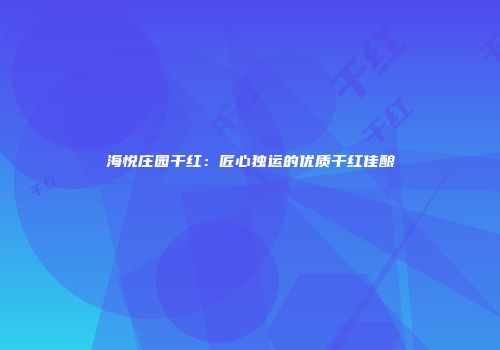 海悦庄园干红：匠心独运的优质干红佳酿