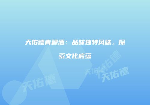 天佑德青稞酒：品味独特风味，探索文化底蕴