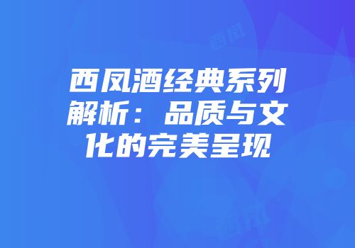 西凤酒经典系列解析：品质与文化的完美呈现