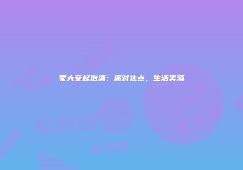 蒙大菲起泡酒：派对焦点，生活美酒