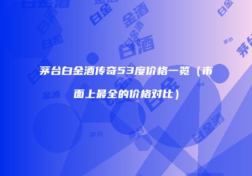 茅台白金酒传奇53度价格一览（市面上最全的价格对比）