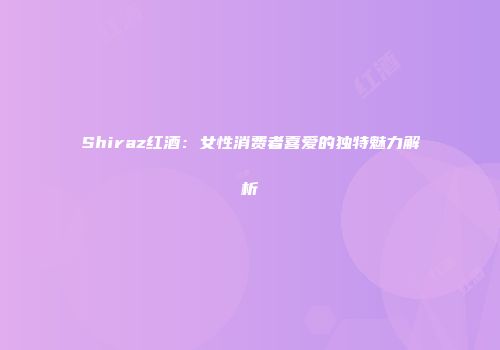 Shiraz红酒：女性消费者喜爱的独特魅力解析